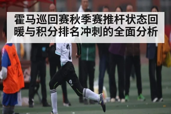 霍马巡回赛秋季赛推杆状态回暖与积分排名冲刺的全面分析