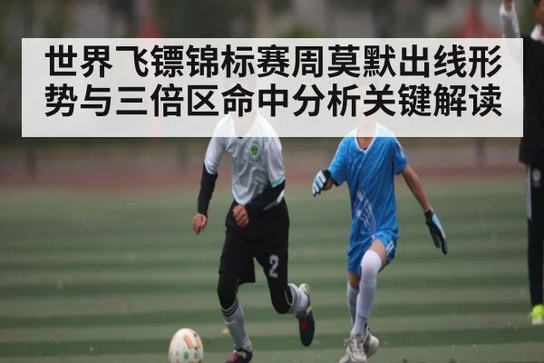 世界飞镖锦标赛周莫默出线形势与三倍区命中分析关键解读